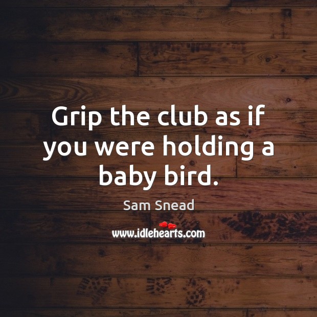 Grip the club as if you were holding a baby bird. Sam Snead Picture Quote