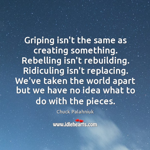Griping isn’t the same as creating something. Rebelling isn’t rebuilding. Ridiculing isn’t 