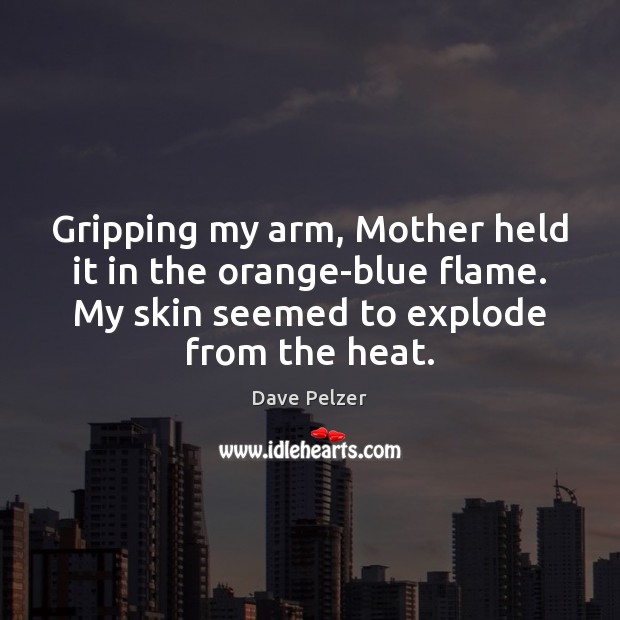 Gripping my arm, Mother held it in the orange-blue flame. My skin Dave Pelzer Picture Quote