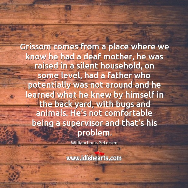 Grissom comes from a place where we know he had a deaf mother, he was raised in a silent household William Louis Petersen Picture Quote