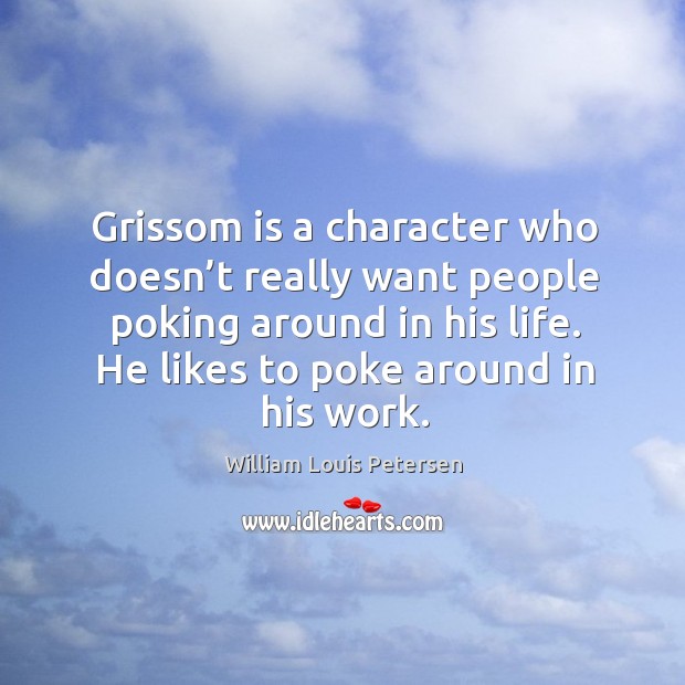 Grissom is a character who doesn’t really want people poking around in his life. He likes to poke around in his work. William Louis Petersen Picture Quote