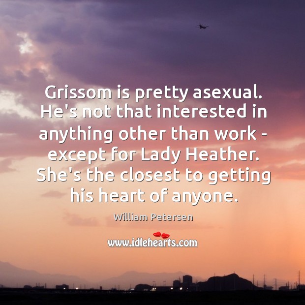 Grissom is pretty asexual. He’s not that interested in anything other than William Petersen Picture Quote