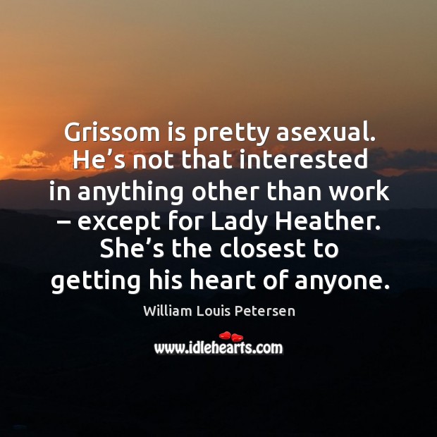 Grissom is pretty asexual. He’s not that interested in anything other than work – except for lady heather. William Louis Petersen Picture Quote