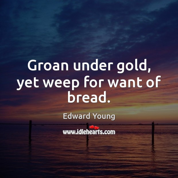 Groan under gold, yet weep for want of bread. Edward Young Picture Quote