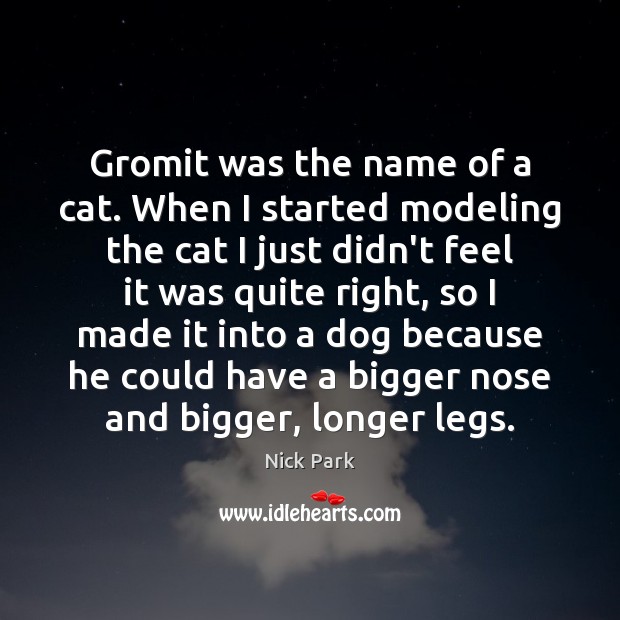 Gromit was the name of a cat. When I started modeling the Nick Park Picture Quote