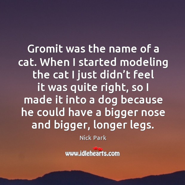 Gromit was the name of a cat. When I started modeling the cat I just didn’t feel it was quite right Nick Park Picture Quote