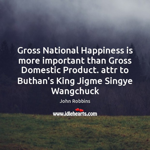 Gross National Happiness is more important than Gross Domestic Product. attr to Image