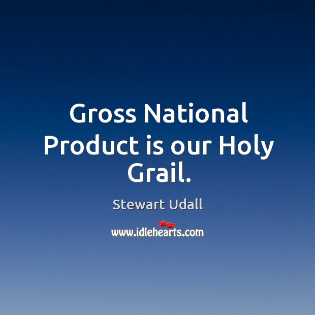 Gross National Product is our Holy Grail. Stewart Udall Picture Quote