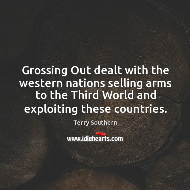 Grossing out dealt with the western nations selling arms to the third world and exploiting these countries. Terry Southern Picture Quote