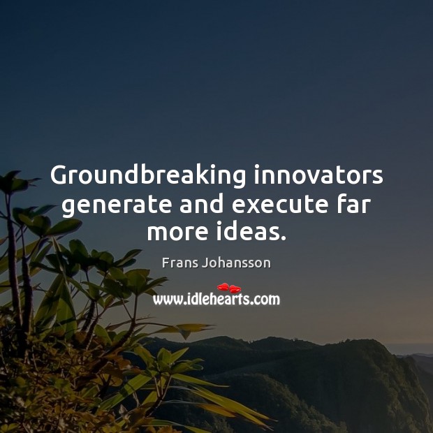 Groundbreaking innovators generate and execute far more ideas. Execute Quotes Image