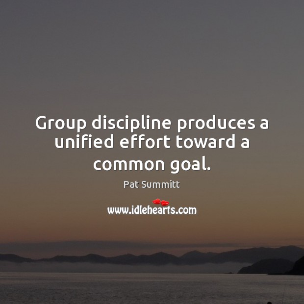 Group discipline produces a unified effort toward a common goal. Pat Summitt Picture Quote
