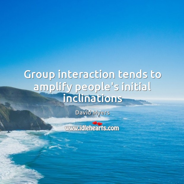 Group interaction tends to amplify people’s initial inclinations David Myers Picture Quote