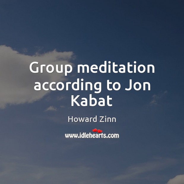 Group meditation according to Jon Kabat Howard Zinn Picture Quote