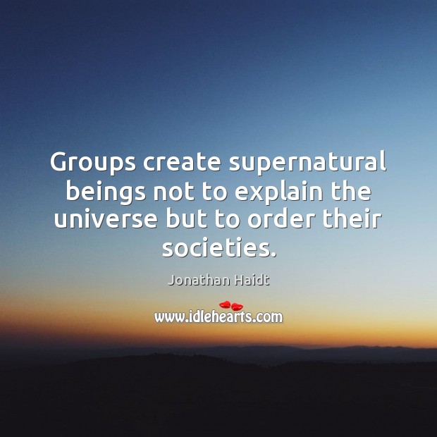 Groups create supernatural beings not to explain the universe but to order Jonathan Haidt Picture Quote