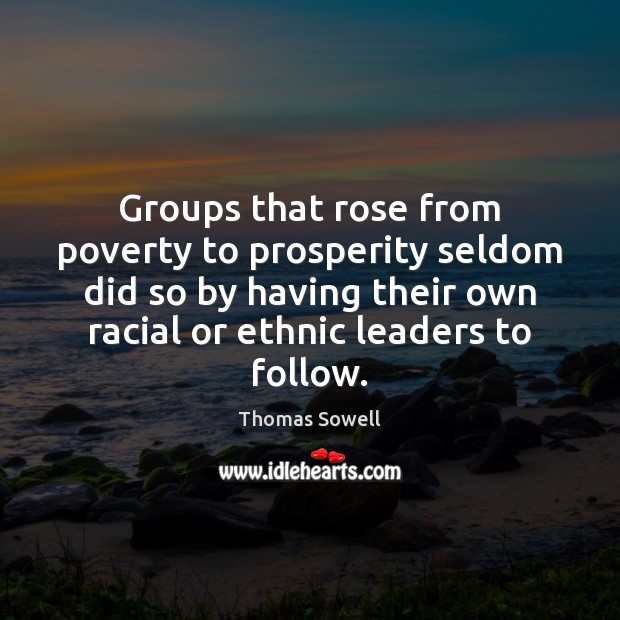 Groups that rose from poverty to prosperity seldom did so by having Thomas Sowell Picture Quote