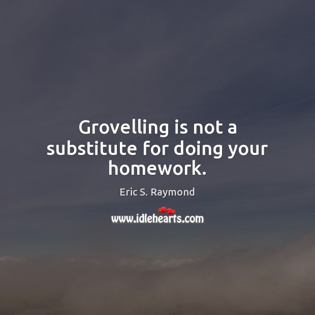 Grovelling is not a substitute for doing your homework. Eric S. Raymond Picture Quote