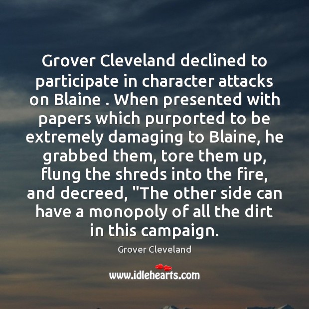 Grover Cleveland declined to participate in character attacks on Blaine . When presented 