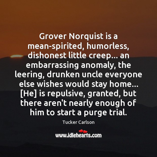 Grover Norquist is a mean-spirited, humorless, dishonest little creep… an embarrassing anomaly, Tucker Carlson Picture Quote
