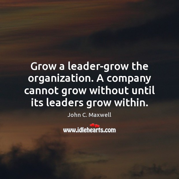 Grow a leader-grow the organization. A company cannot grow without until its John C. Maxwell Picture Quote