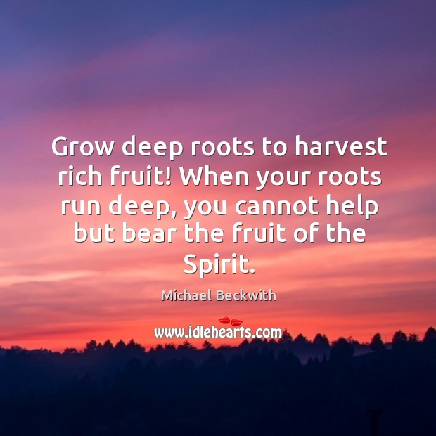 Grow deep roots to harvest rich fruit! When your roots run deep, Michael Beckwith Picture Quote