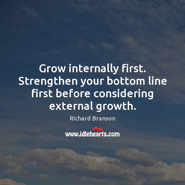 Grow internally first. Strengthen your bottom line first before considering external growth. Richard Branson Picture Quote