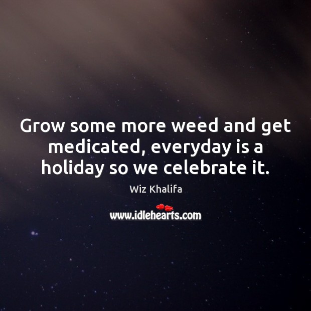 Grow some more weed and get medicated, everyday is a holiday so we celebrate it. Wiz Khalifa Picture Quote