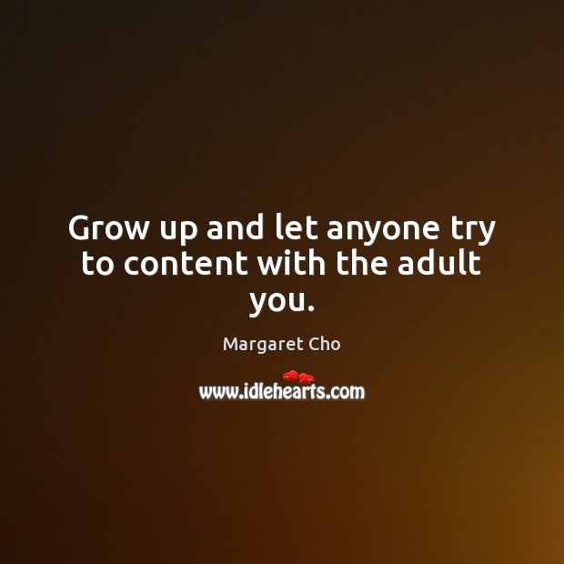 Grow up and let anyone try to content with the adult you. 
