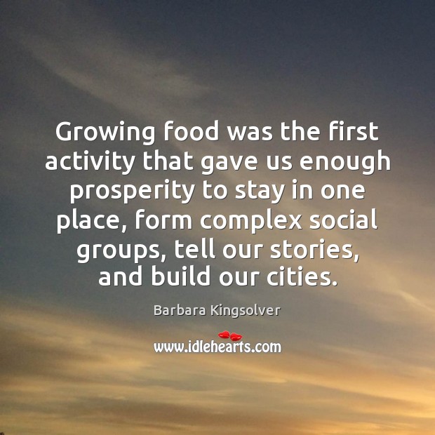 Growing food was the first activity that gave us enough prosperity to Barbara Kingsolver Picture Quote