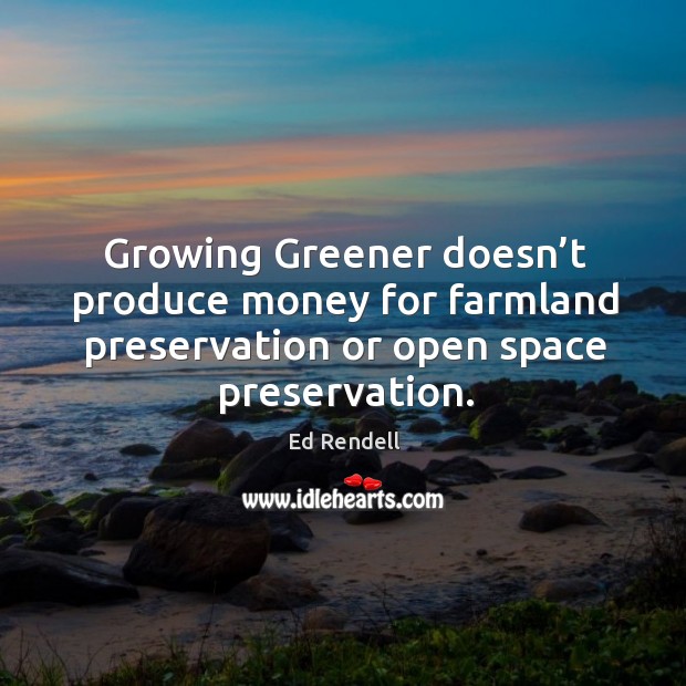Growing greener doesn’t produce money for farmland preservation or open space preservation. Ed Rendell Picture Quote