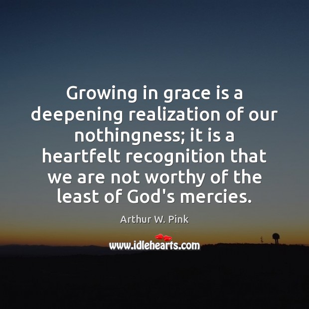 Growing in grace is a deepening realization of our nothingness; it is Arthur W. Pink Picture Quote