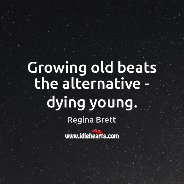 Growing old beats the alternative – dying young. Regina Brett Picture Quote