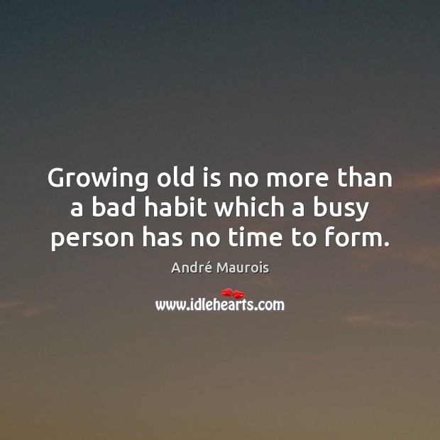 Growing old is no more than a bad habit which a busy person has no time to form. André Maurois Picture Quote