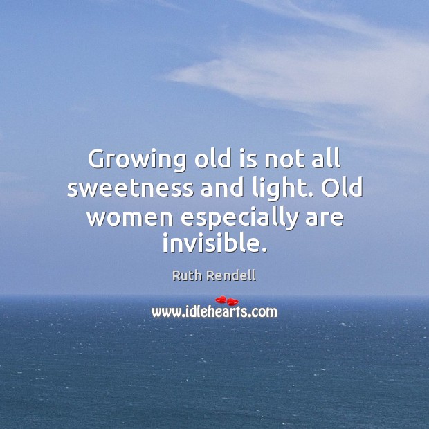 Growing old is not all sweetness and light. Old women especially are invisible. Ruth Rendell Picture Quote