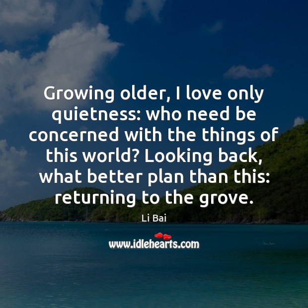 Growing older, I love only quietness: who need be concerned with the Image