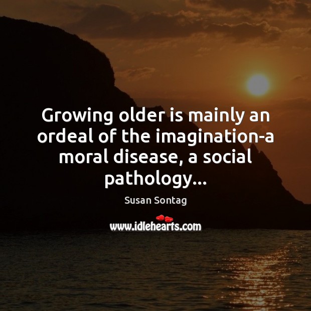 Growing older is mainly an ordeal of the imagination-a moral disease, a Susan Sontag Picture Quote