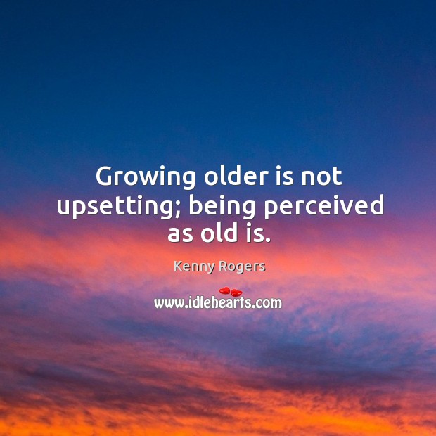 Growing older is not upsetting; being perceived as old is. Kenny Rogers Picture Quote