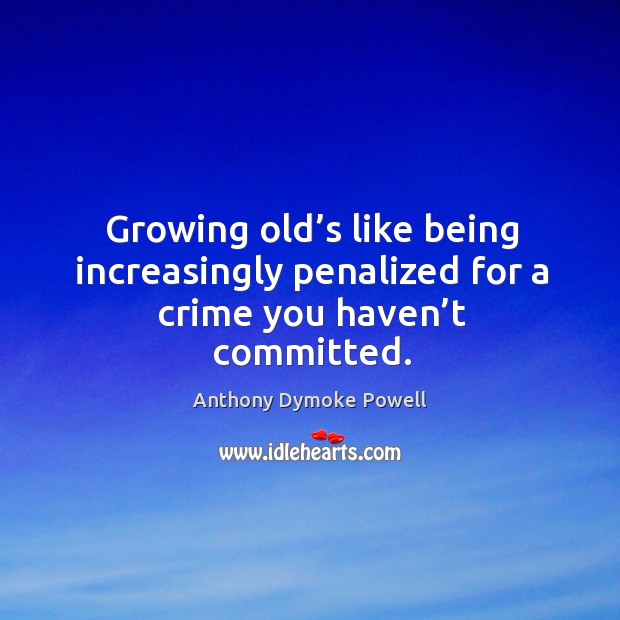 Growing old’s like being increasingly penalized for a crime you haven’t committed. Image