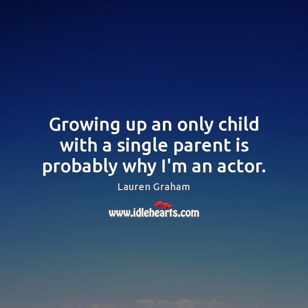 Growing up an only child with a single parent is probably why I’m an actor. Lauren Graham Picture Quote
