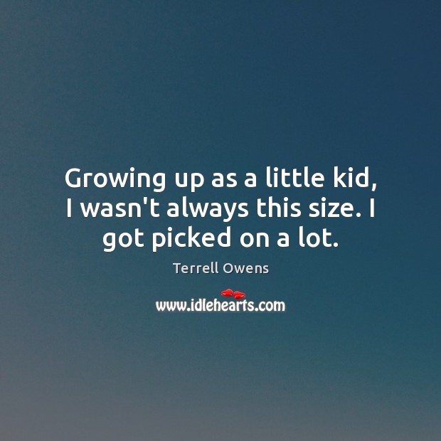 Growing up as a little kid, I wasn’t always this size. I got picked on a lot. Terrell Owens Picture Quote