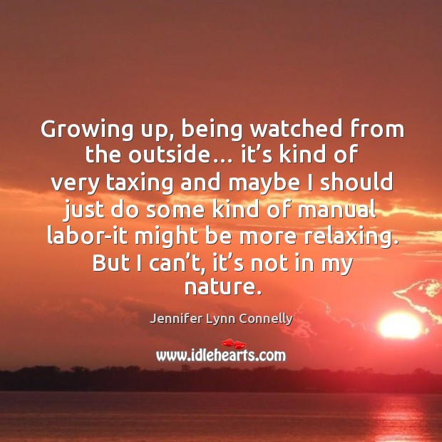Growing up, being watched from the outside… it’s kind of very taxing and maybe Jennifer Lynn Connelly Picture Quote