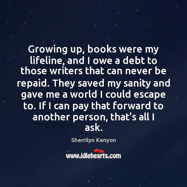 Growing up, books were my lifeline, and I owe a debt to Sherrilyn Kenyon Picture Quote