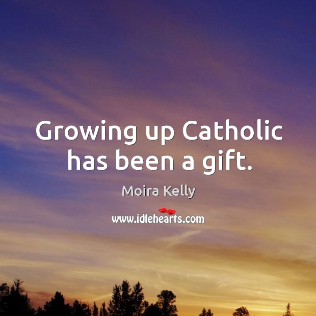 Growing up catholic has been a gift. Moira Kelly Picture Quote