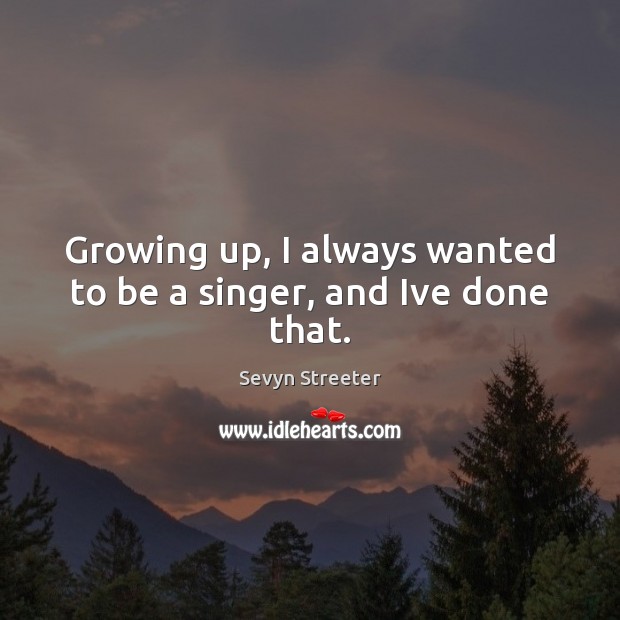 Growing up, I always wanted to be a singer, and Ive done that. Image