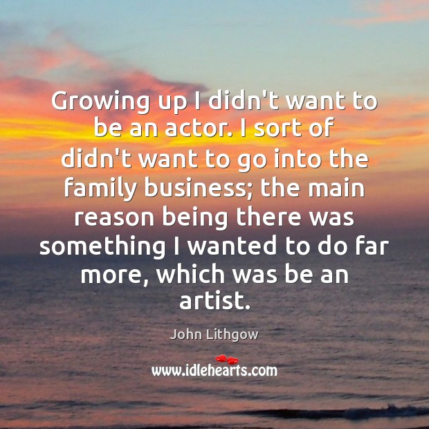 Growing up I didn’t want to be an actor. I sort of John Lithgow Picture Quote