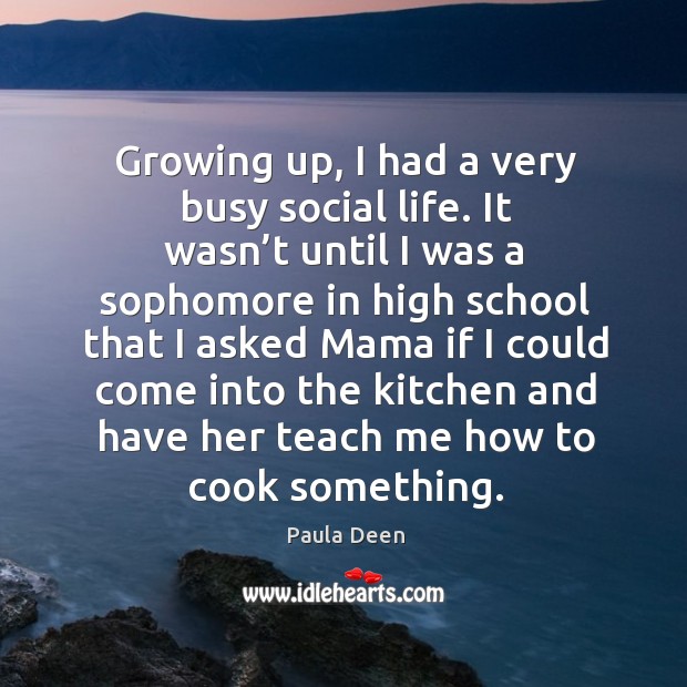 Growing up, I had a very busy social life. It wasn’t until I was a sophomore in high school Paula Deen Picture Quote