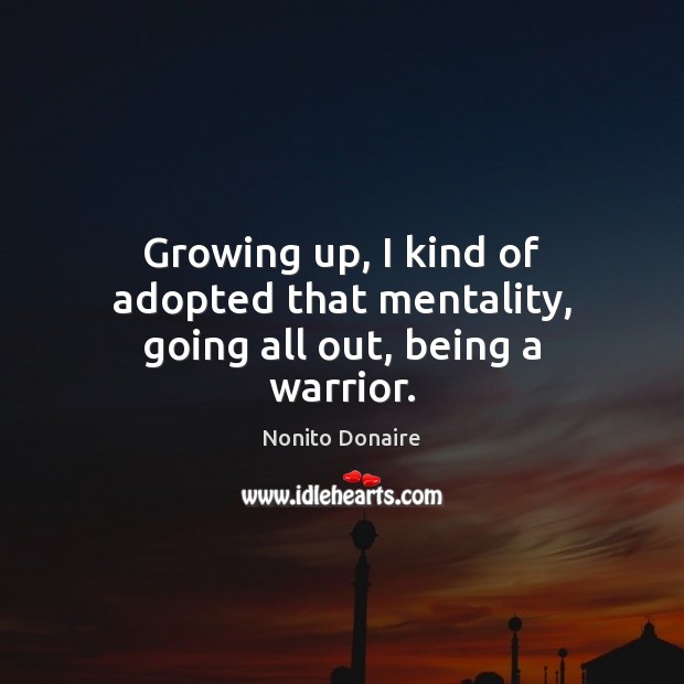 Growing up, I kind of adopted that mentality, going all out, being a warrior. Nonito Donaire Picture Quote