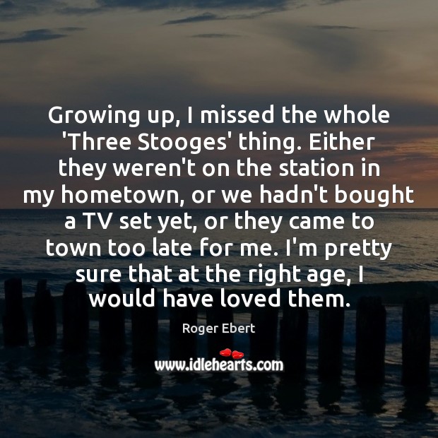 Growing up, I missed the whole ‘Three Stooges’ thing. Either they weren’t Roger Ebert Picture Quote