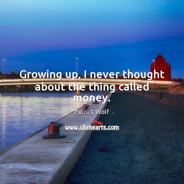 Growing up, I never thought about the thing called money. Patrick Wolf Picture Quote