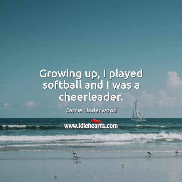 Growing up, I played softball and I was a cheerleader. Carrie Underwood Picture Quote