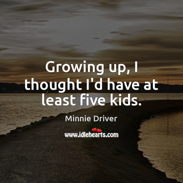 Growing up, I thought I’d have at least five kids. Minnie Driver Picture Quote